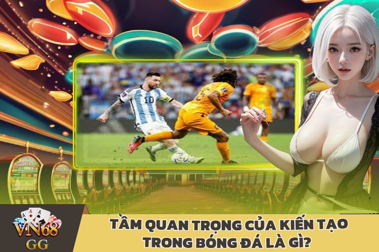 Tầm Quan Trọng Của Kiến Tạo Trong Bóng Đá Là Gì?